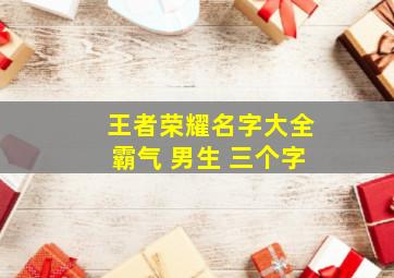 王者荣耀名字大全霸气 男生 三个字